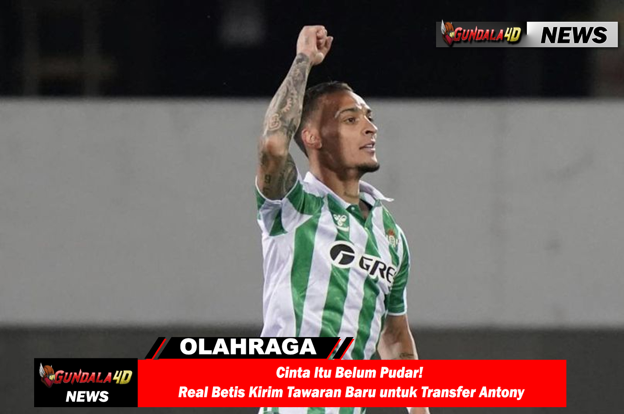 Cinta Itu Belum Pudar! Real Betis Kirim Tawaran Baru untuk Transfer Antony